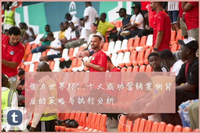 借力世界杯：十大成功营销案例背后的策略与执行分析