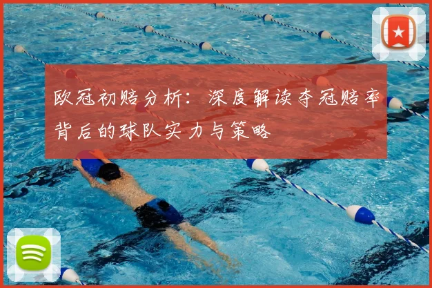 欧冠初赔分析：深度解读夺冠赔率背后的球队实力与策略