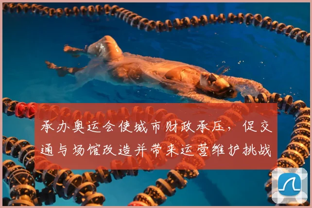 承办奥运会使城市财政承压，促交通与场馆改造并带来运营维护挑战