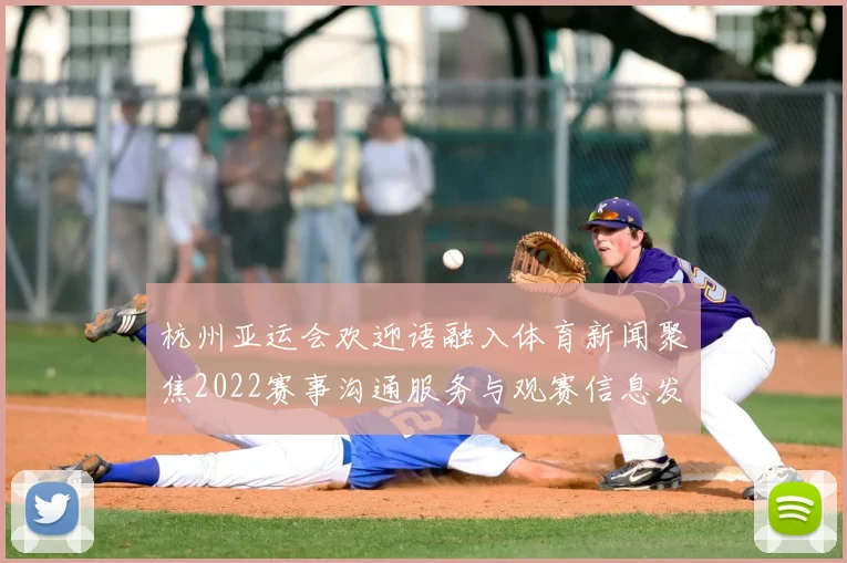 杭州亚运会欢迎语融入体育新闻聚焦2022赛事沟通服务与观赛信息发布