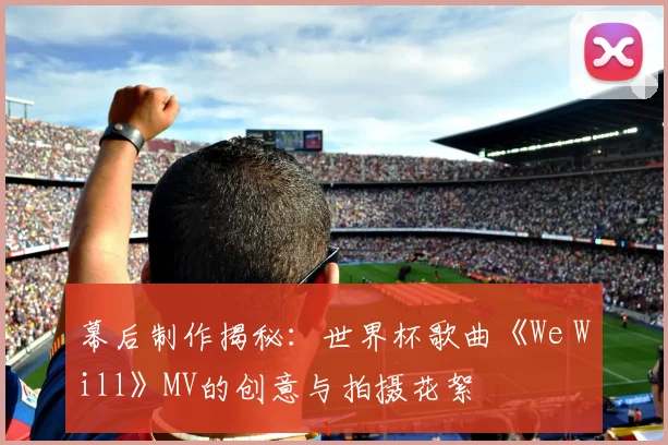 幕后制作揭秘：世界杯歌曲《We Will》MV的创意与拍摄花絮