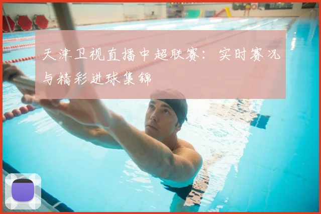天津卫视直播中超联赛：实时赛况与精彩进球集锦