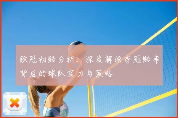 欧冠初赔分析：深度解读夺冠赔率背后的球队实力与策略