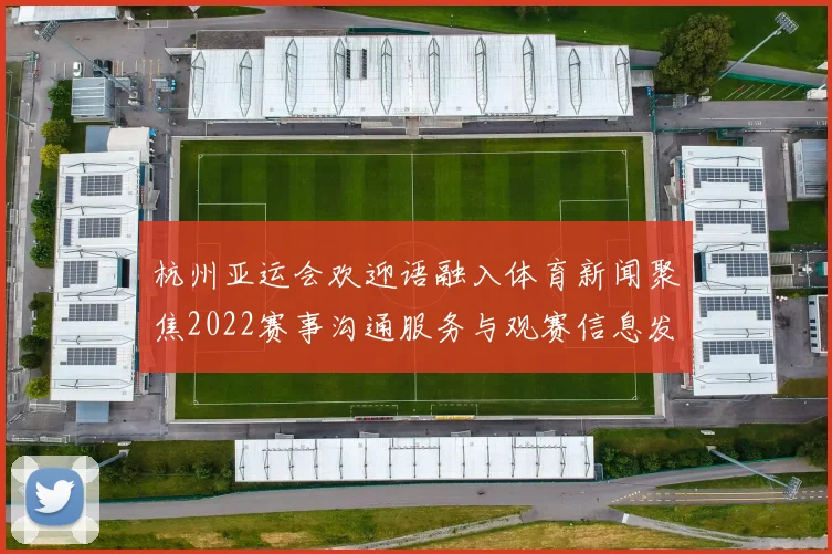 杭州亚运会欢迎语融入体育新闻聚焦2022赛事沟通服务与观赛信息发布