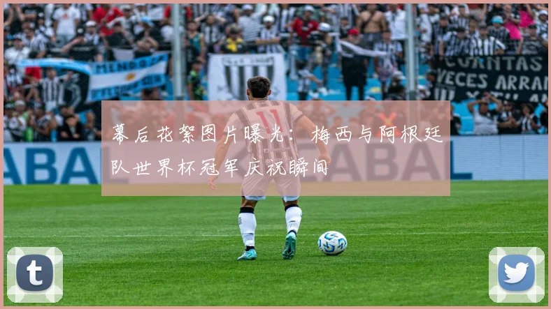 幕后花絮图片曝光：梅西与阿根廷队世界杯冠军庆祝瞬间