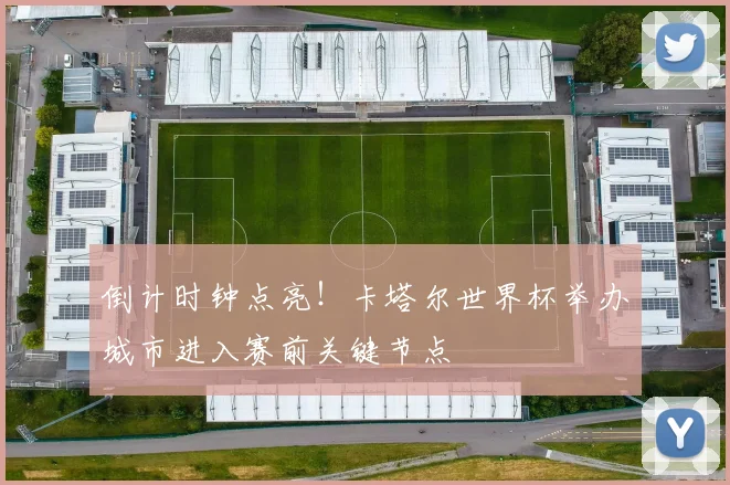 倒计时钟点亮！卡塔尔世界杯举办城市进入赛前关键节点