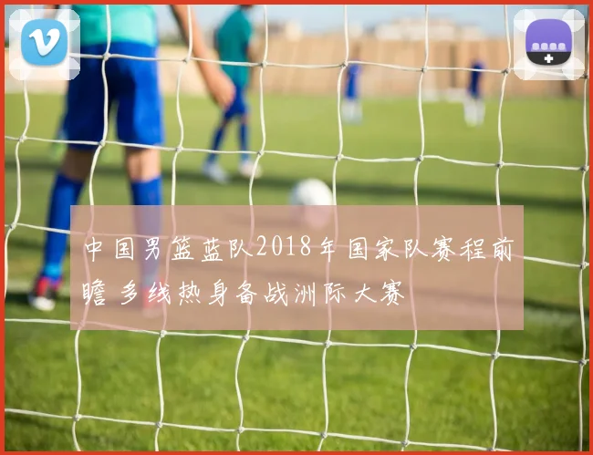 中国男篮蓝队2018年国家队赛程前瞻 多线热身备战洲际大赛