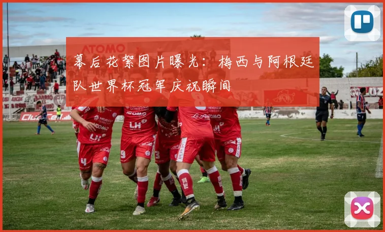 幕后花絮图片曝光：梅西与阿根廷队世界杯冠军庆祝瞬间