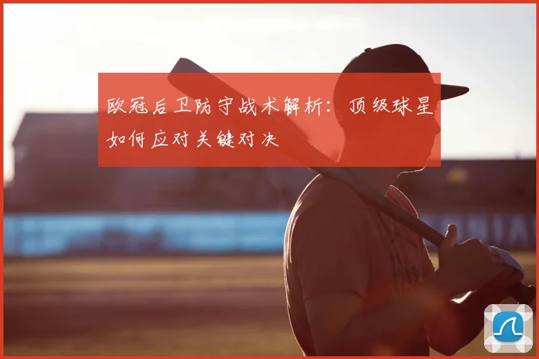 欧冠后卫防守战术解析：顶级球星如何应对关键对决