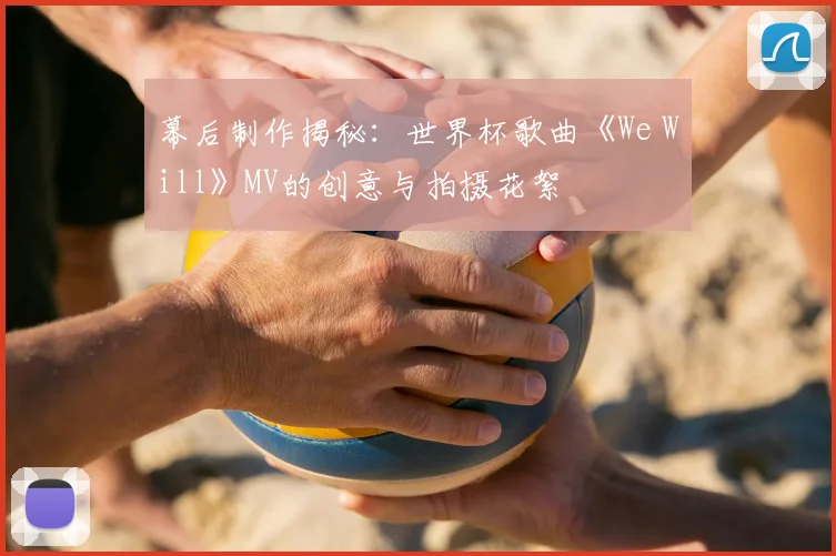 幕后制作揭秘：世界杯歌曲《We Will》MV的创意与拍摄花絮