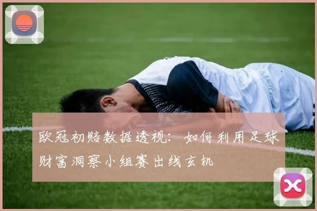欧冠初赔数据透视：如何利用足球财富洞察小组赛出线玄机