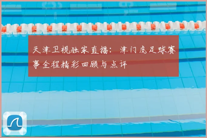 天津卫视独家直播：津门虎足球赛事全程精彩回顾与点评