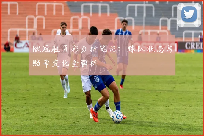 欧冠胜负彩分析笔记：球队状态与赔率变化全解析